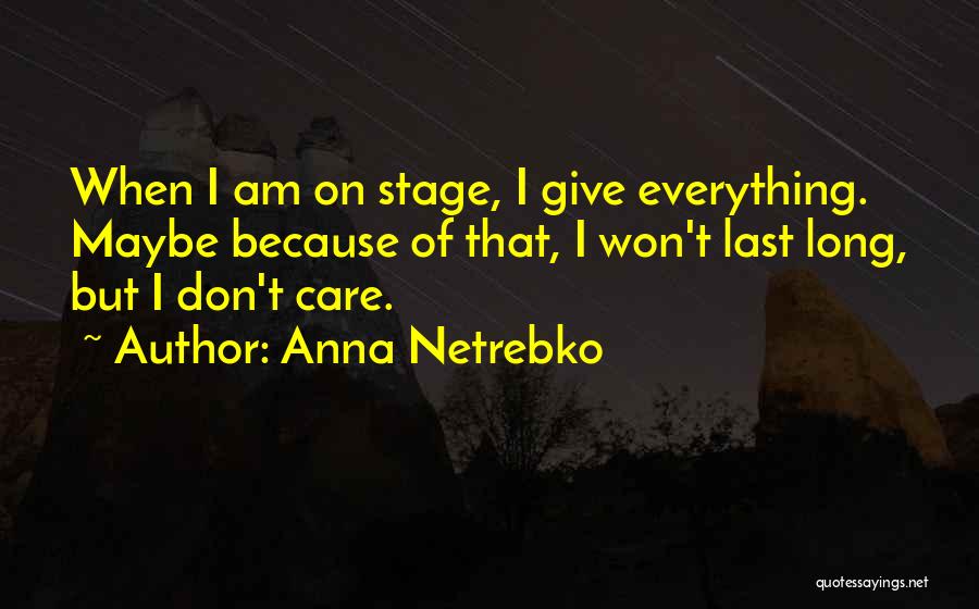 Anna Netrebko Quotes: When I Am On Stage, I Give Everything. Maybe Because Of That, I Won't Last Long, But I Don't Care.