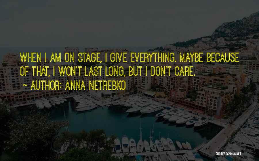 Anna Netrebko Quotes: When I Am On Stage, I Give Everything. Maybe Because Of That, I Won't Last Long, But I Don't Care.