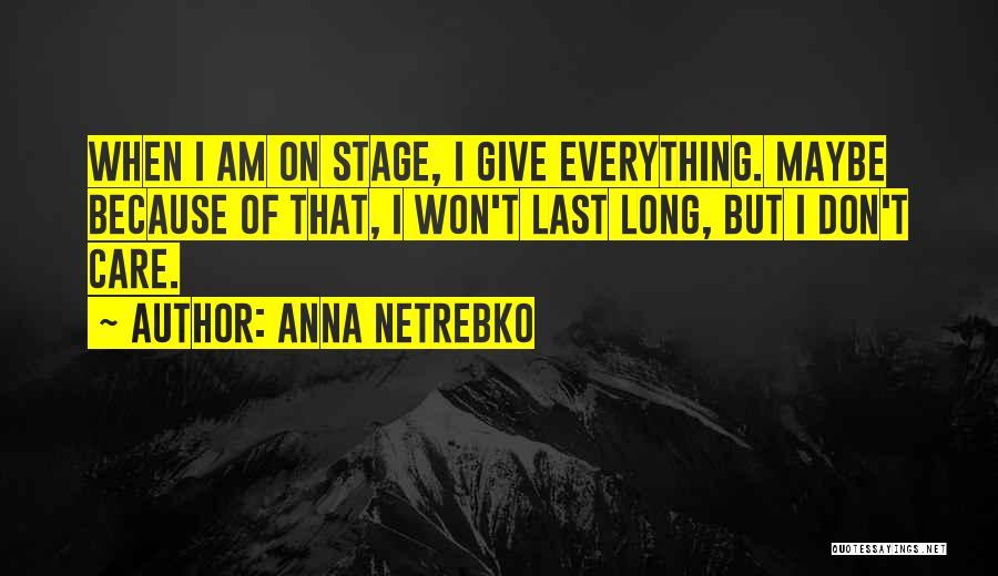 Anna Netrebko Quotes: When I Am On Stage, I Give Everything. Maybe Because Of That, I Won't Last Long, But I Don't Care.