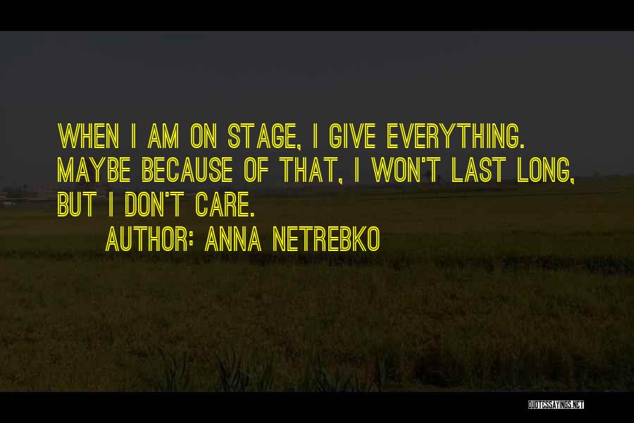 Anna Netrebko Quotes: When I Am On Stage, I Give Everything. Maybe Because Of That, I Won't Last Long, But I Don't Care.