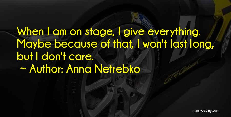 Anna Netrebko Quotes: When I Am On Stage, I Give Everything. Maybe Because Of That, I Won't Last Long, But I Don't Care.