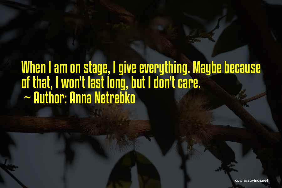 Anna Netrebko Quotes: When I Am On Stage, I Give Everything. Maybe Because Of That, I Won't Last Long, But I Don't Care.