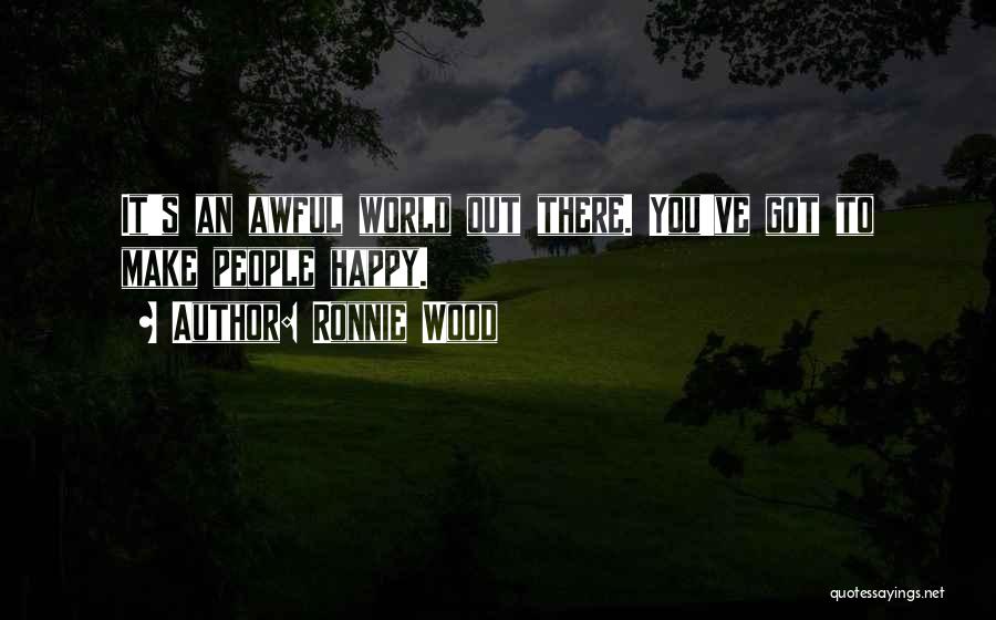 Ronnie Wood Quotes: It's An Awful World Out There. You've Got To Make People Happy.