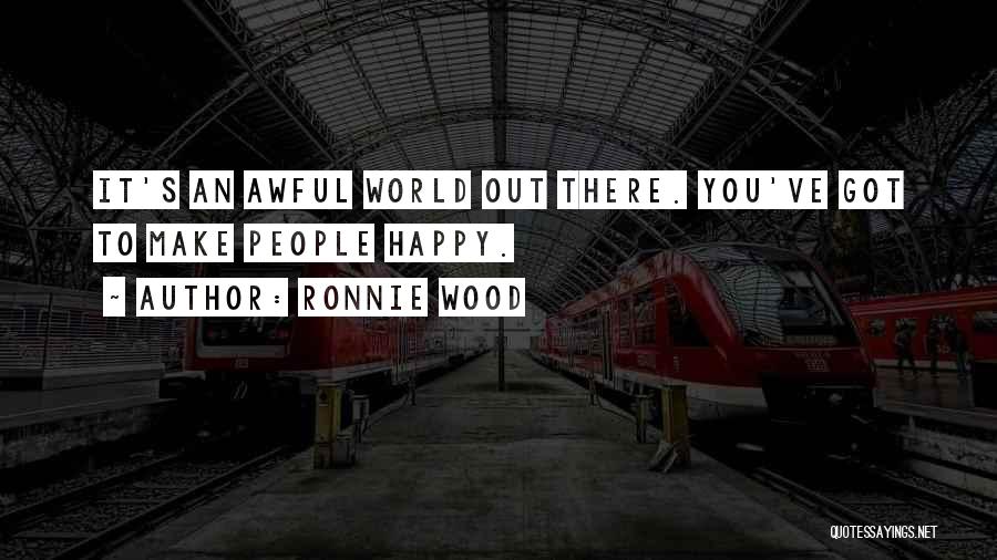 Ronnie Wood Quotes: It's An Awful World Out There. You've Got To Make People Happy.