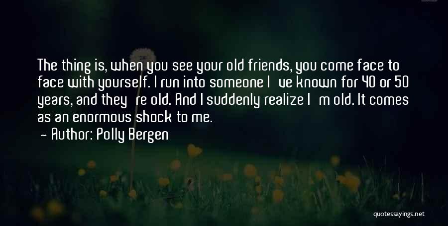 Polly Bergen Quotes: The Thing Is, When You See Your Old Friends, You Come Face To Face With Yourself. I Run Into Someone