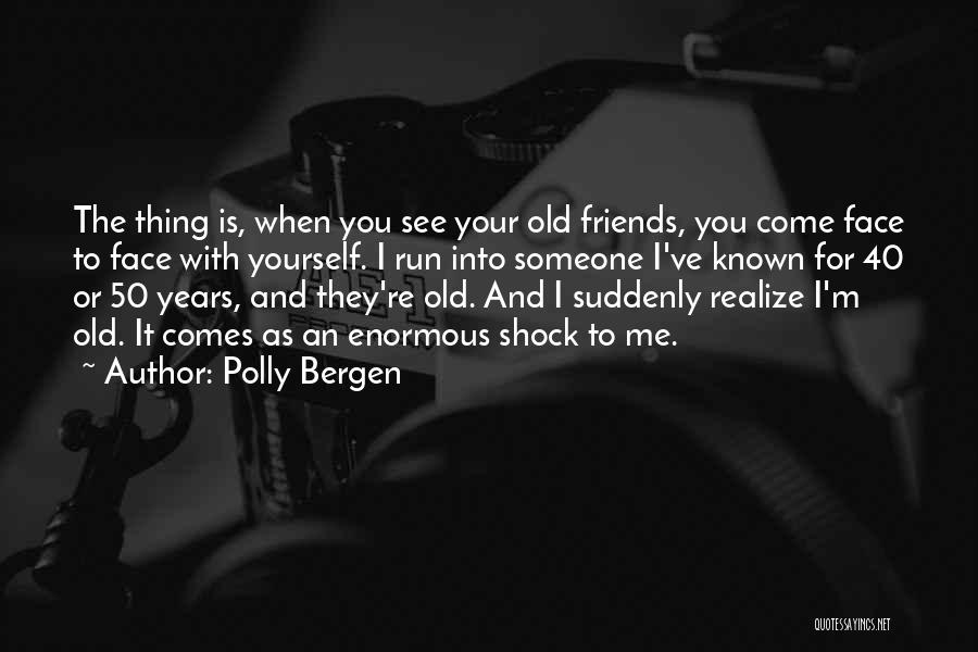 Polly Bergen Quotes: The Thing Is, When You See Your Old Friends, You Come Face To Face With Yourself. I Run Into Someone