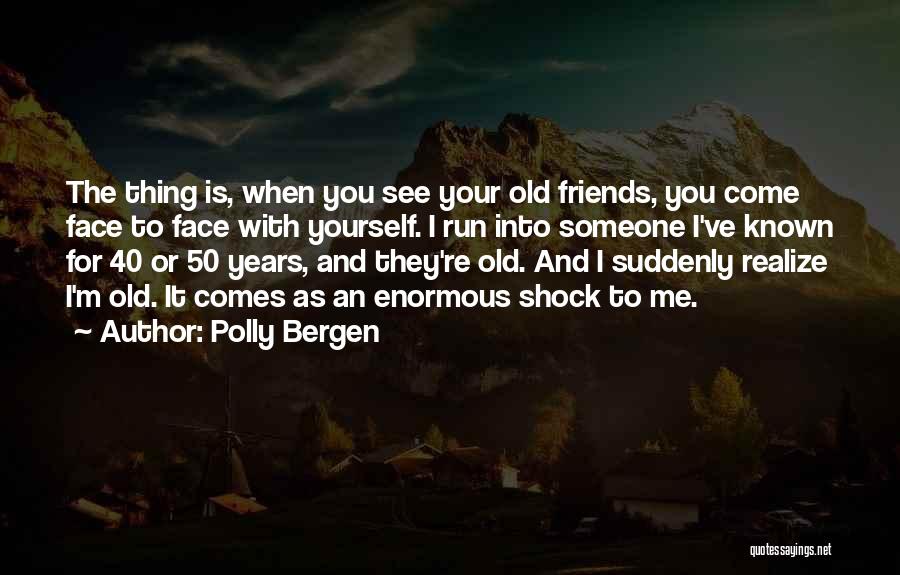 Polly Bergen Quotes: The Thing Is, When You See Your Old Friends, You Come Face To Face With Yourself. I Run Into Someone