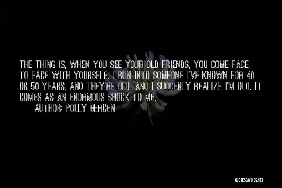 Polly Bergen Quotes: The Thing Is, When You See Your Old Friends, You Come Face To Face With Yourself. I Run Into Someone