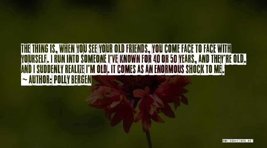 Polly Bergen Quotes: The Thing Is, When You See Your Old Friends, You Come Face To Face With Yourself. I Run Into Someone