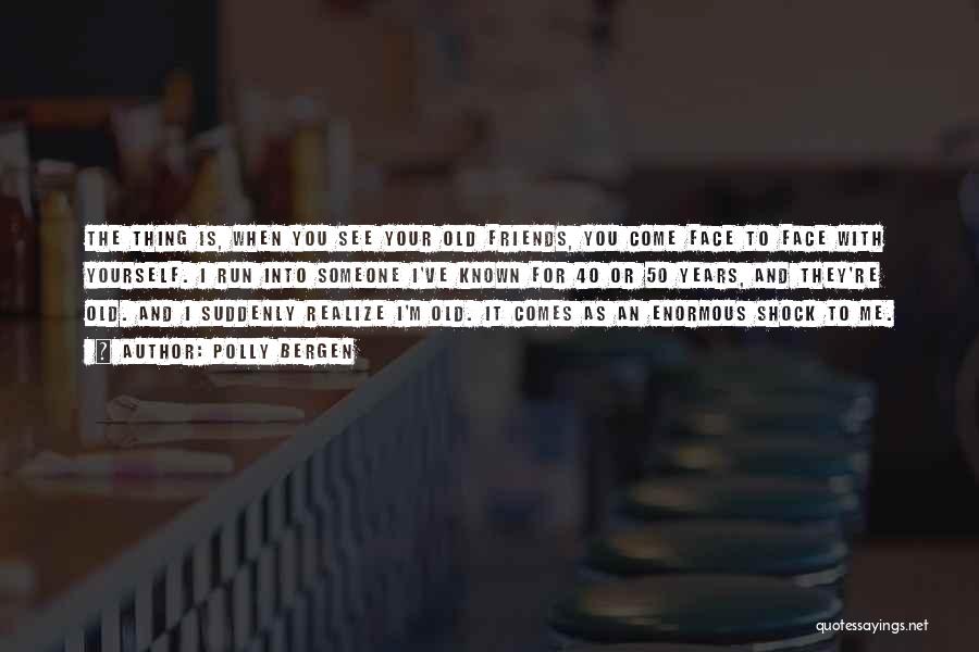 Polly Bergen Quotes: The Thing Is, When You See Your Old Friends, You Come Face To Face With Yourself. I Run Into Someone