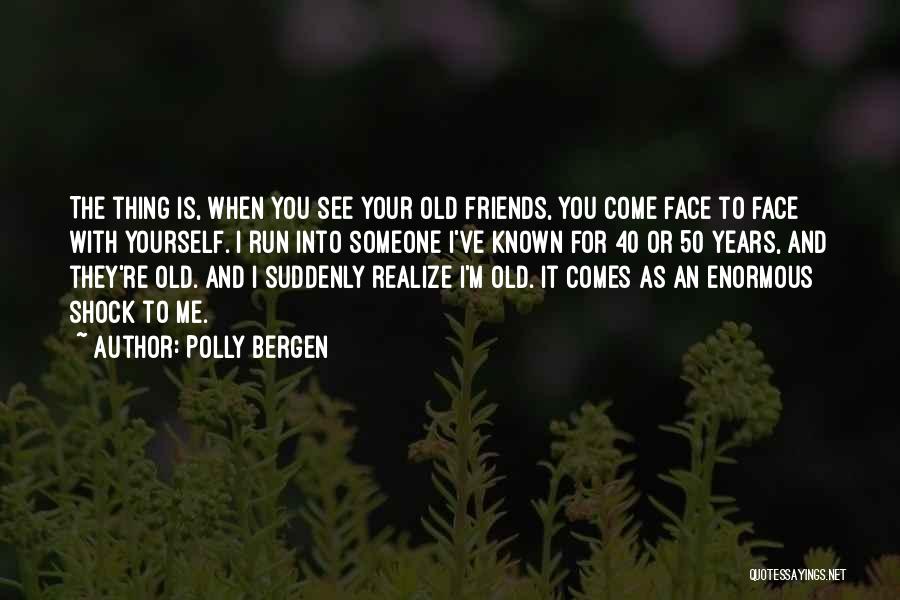 Polly Bergen Quotes: The Thing Is, When You See Your Old Friends, You Come Face To Face With Yourself. I Run Into Someone