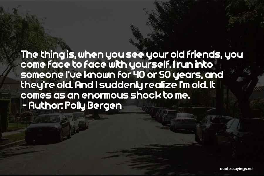 Polly Bergen Quotes: The Thing Is, When You See Your Old Friends, You Come Face To Face With Yourself. I Run Into Someone