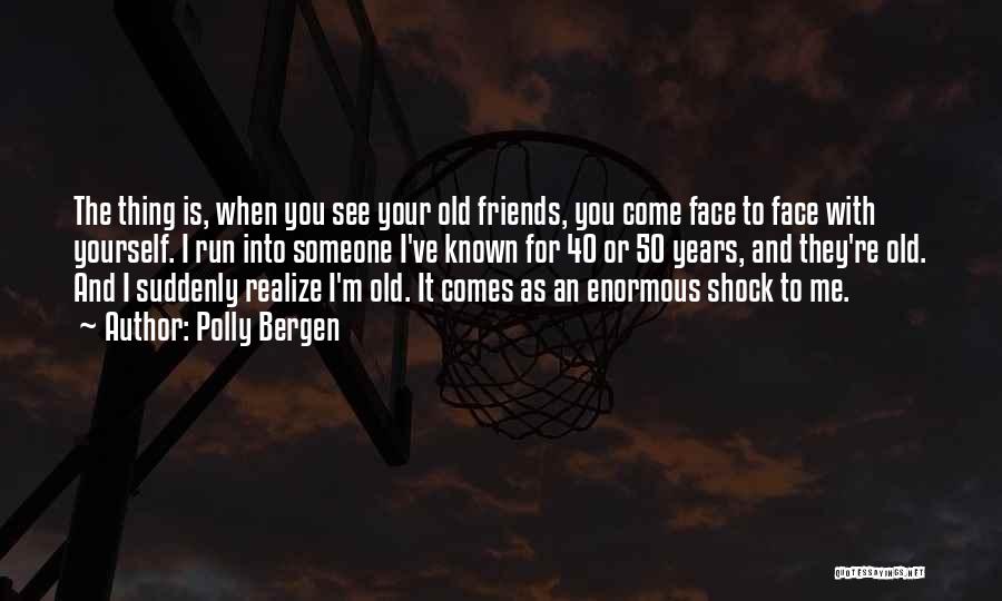 Polly Bergen Quotes: The Thing Is, When You See Your Old Friends, You Come Face To Face With Yourself. I Run Into Someone