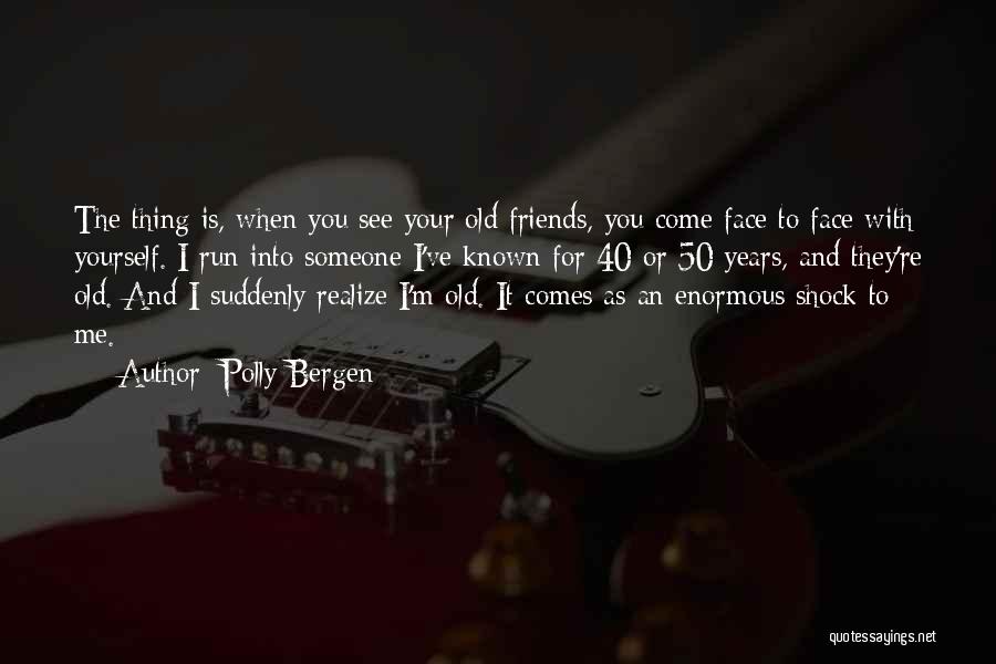 Polly Bergen Quotes: The Thing Is, When You See Your Old Friends, You Come Face To Face With Yourself. I Run Into Someone