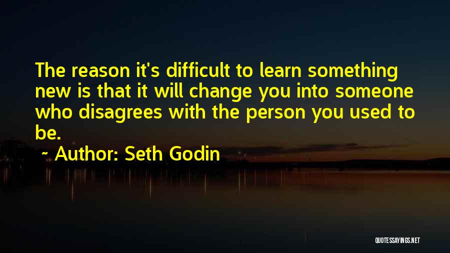 Seth Godin Quotes: The Reason It's Difficult To Learn Something New Is That It Will Change You Into Someone Who Disagrees With The