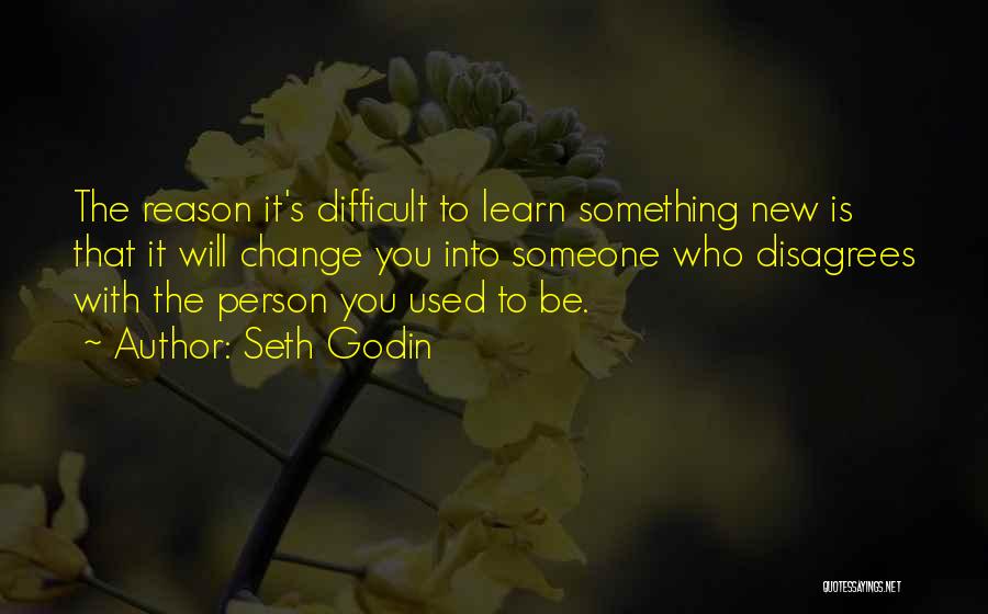 Seth Godin Quotes: The Reason It's Difficult To Learn Something New Is That It Will Change You Into Someone Who Disagrees With The