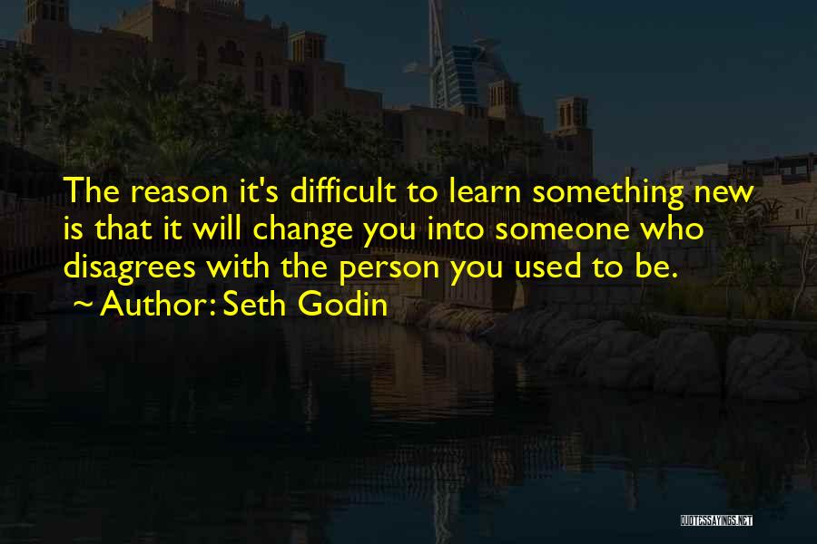 Seth Godin Quotes: The Reason It's Difficult To Learn Something New Is That It Will Change You Into Someone Who Disagrees With The