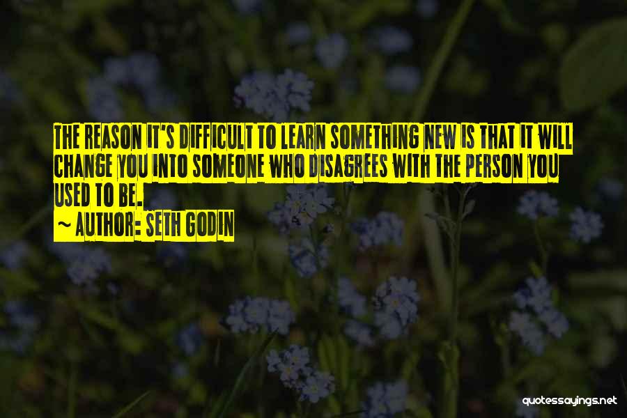 Seth Godin Quotes: The Reason It's Difficult To Learn Something New Is That It Will Change You Into Someone Who Disagrees With The