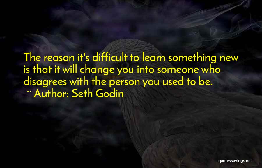 Seth Godin Quotes: The Reason It's Difficult To Learn Something New Is That It Will Change You Into Someone Who Disagrees With The