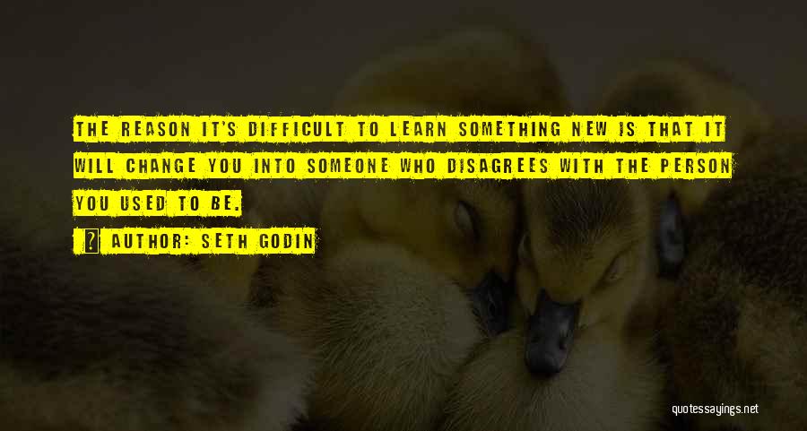 Seth Godin Quotes: The Reason It's Difficult To Learn Something New Is That It Will Change You Into Someone Who Disagrees With The