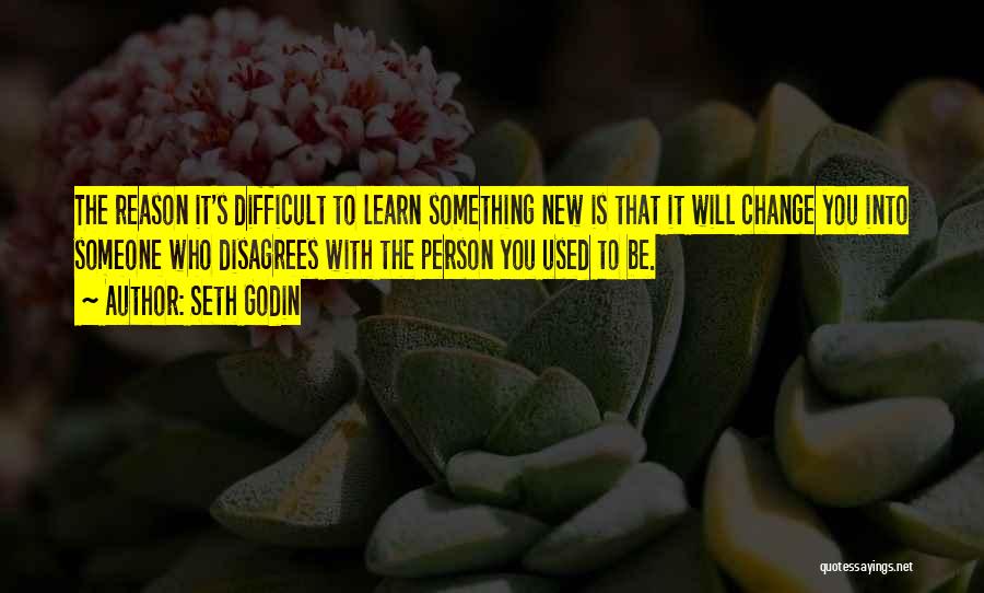 Seth Godin Quotes: The Reason It's Difficult To Learn Something New Is That It Will Change You Into Someone Who Disagrees With The