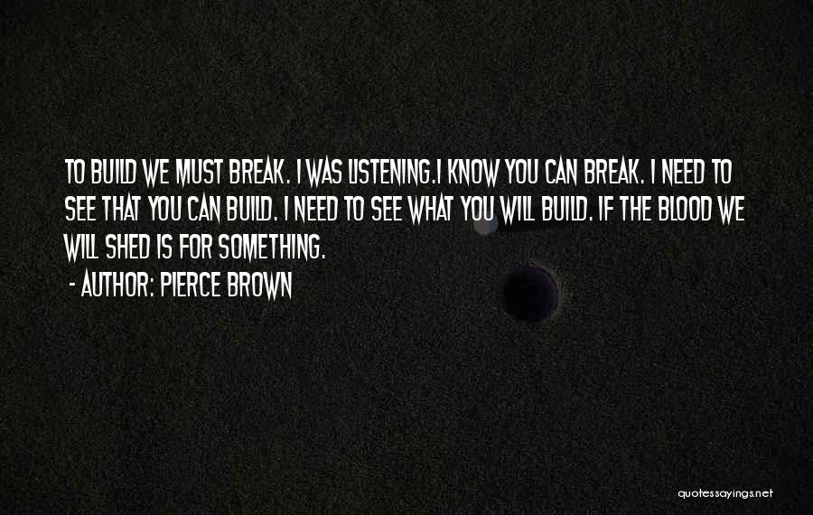 Pierce Brown Quotes: To Build We Must Break. I Was Listening.i Know You Can Break. I Need To See That You Can Build.