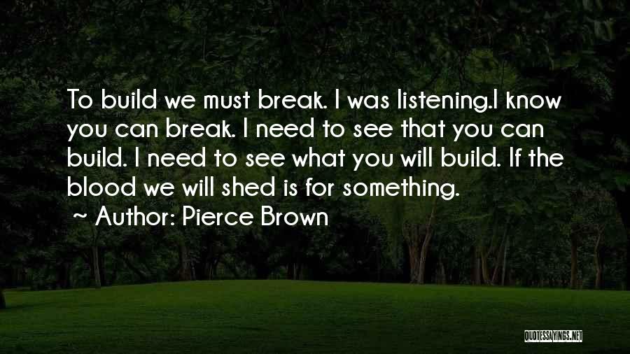 Pierce Brown Quotes: To Build We Must Break. I Was Listening.i Know You Can Break. I Need To See That You Can Build.