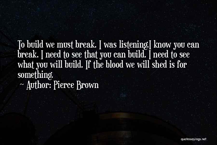 Pierce Brown Quotes: To Build We Must Break. I Was Listening.i Know You Can Break. I Need To See That You Can Build.