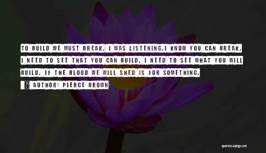 Pierce Brown Quotes: To Build We Must Break. I Was Listening.i Know You Can Break. I Need To See That You Can Build.