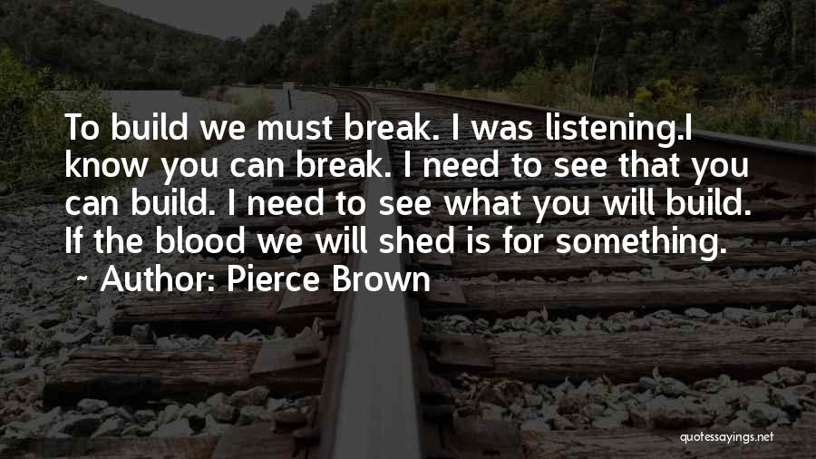 Pierce Brown Quotes: To Build We Must Break. I Was Listening.i Know You Can Break. I Need To See That You Can Build.