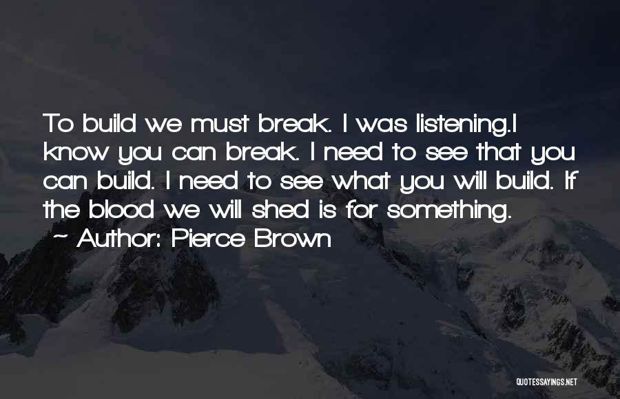 Pierce Brown Quotes: To Build We Must Break. I Was Listening.i Know You Can Break. I Need To See That You Can Build.