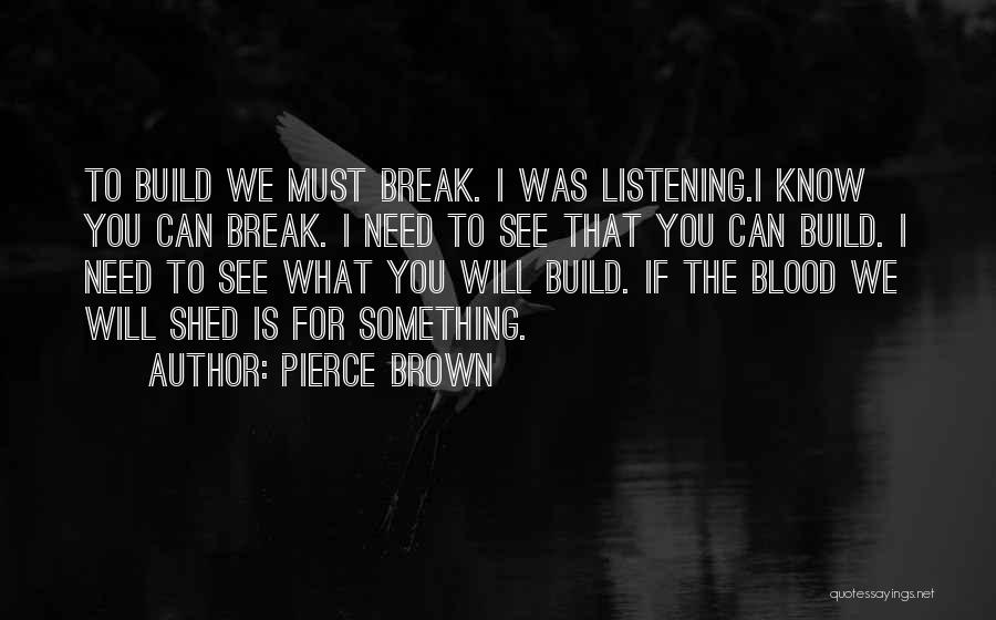 Pierce Brown Quotes: To Build We Must Break. I Was Listening.i Know You Can Break. I Need To See That You Can Build.