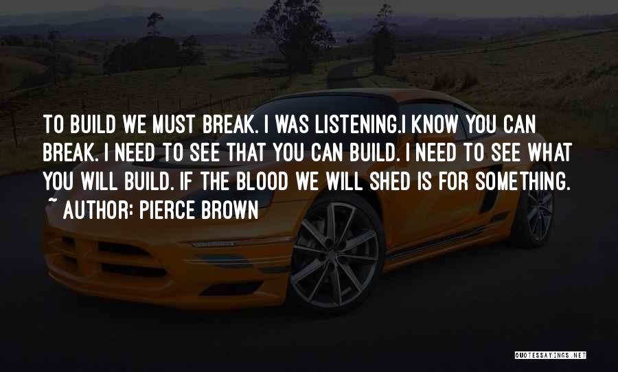 Pierce Brown Quotes: To Build We Must Break. I Was Listening.i Know You Can Break. I Need To See That You Can Build.