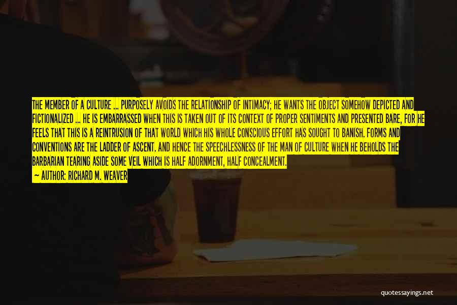 Richard M. Weaver Quotes: The Member Of A Culture ... Purposely Avoids The Relationship Of Intimacy; He Wants The Object Somehow Depicted And Fictionalized