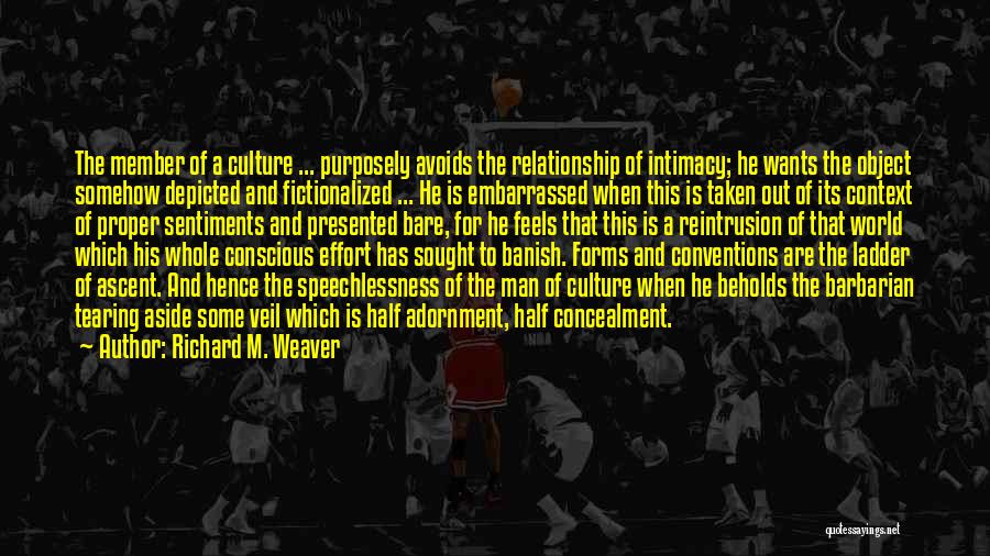 Richard M. Weaver Quotes: The Member Of A Culture ... Purposely Avoids The Relationship Of Intimacy; He Wants The Object Somehow Depicted And Fictionalized