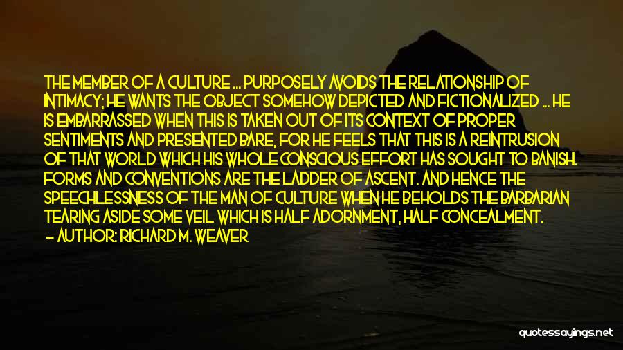 Richard M. Weaver Quotes: The Member Of A Culture ... Purposely Avoids The Relationship Of Intimacy; He Wants The Object Somehow Depicted And Fictionalized