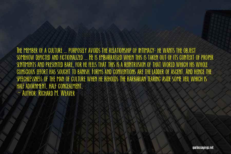 Richard M. Weaver Quotes: The Member Of A Culture ... Purposely Avoids The Relationship Of Intimacy; He Wants The Object Somehow Depicted And Fictionalized