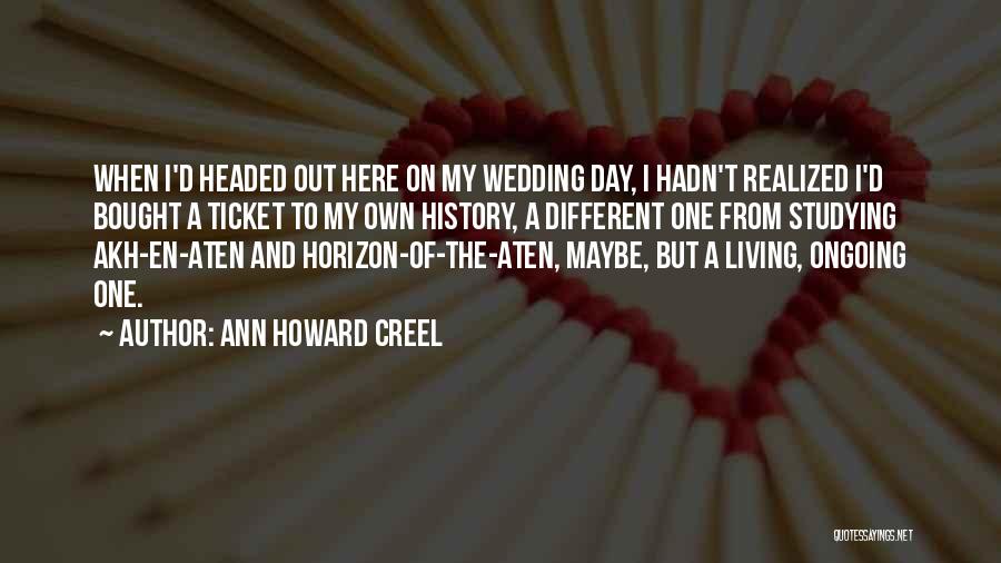 Ann Howard Creel Quotes: When I'd Headed Out Here On My Wedding Day, I Hadn't Realized I'd Bought A Ticket To My Own History,