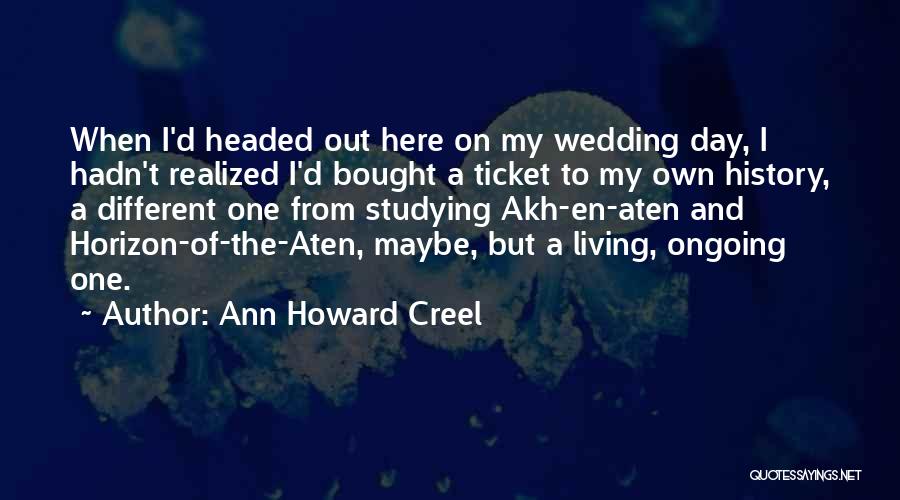 Ann Howard Creel Quotes: When I'd Headed Out Here On My Wedding Day, I Hadn't Realized I'd Bought A Ticket To My Own History,