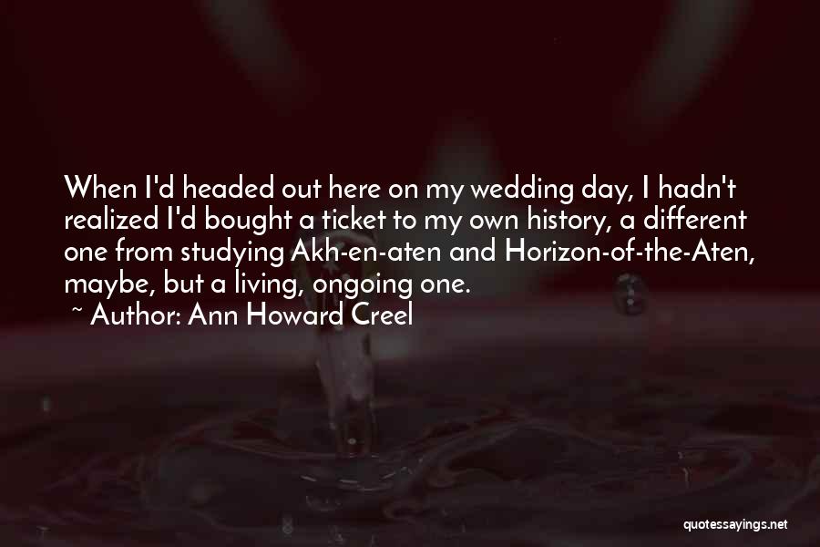 Ann Howard Creel Quotes: When I'd Headed Out Here On My Wedding Day, I Hadn't Realized I'd Bought A Ticket To My Own History,