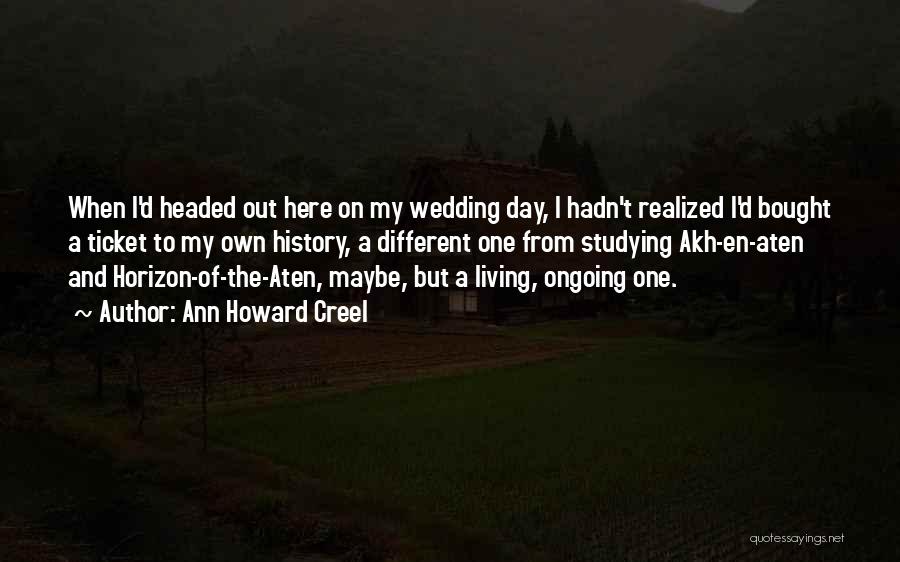 Ann Howard Creel Quotes: When I'd Headed Out Here On My Wedding Day, I Hadn't Realized I'd Bought A Ticket To My Own History,