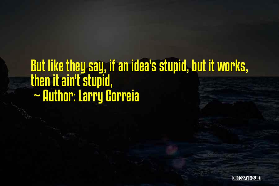 Larry Correia Quotes: But Like They Say, If An Idea's Stupid, But It Works, Then It Ain't Stupid,