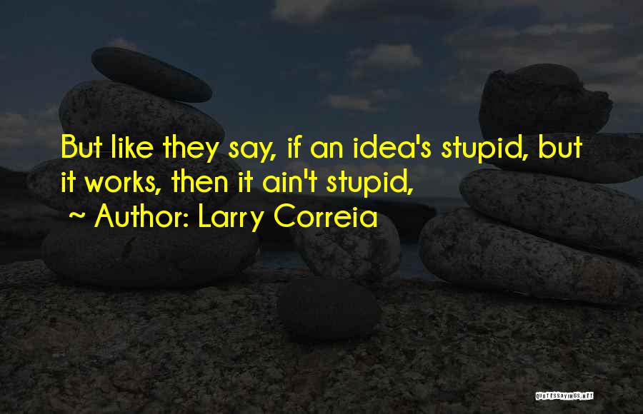 Larry Correia Quotes: But Like They Say, If An Idea's Stupid, But It Works, Then It Ain't Stupid,