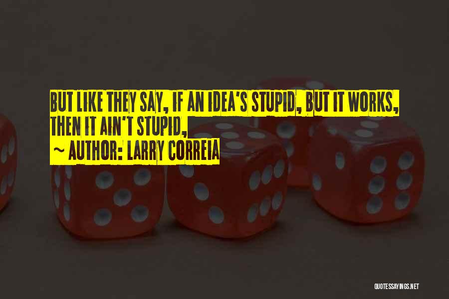 Larry Correia Quotes: But Like They Say, If An Idea's Stupid, But It Works, Then It Ain't Stupid,