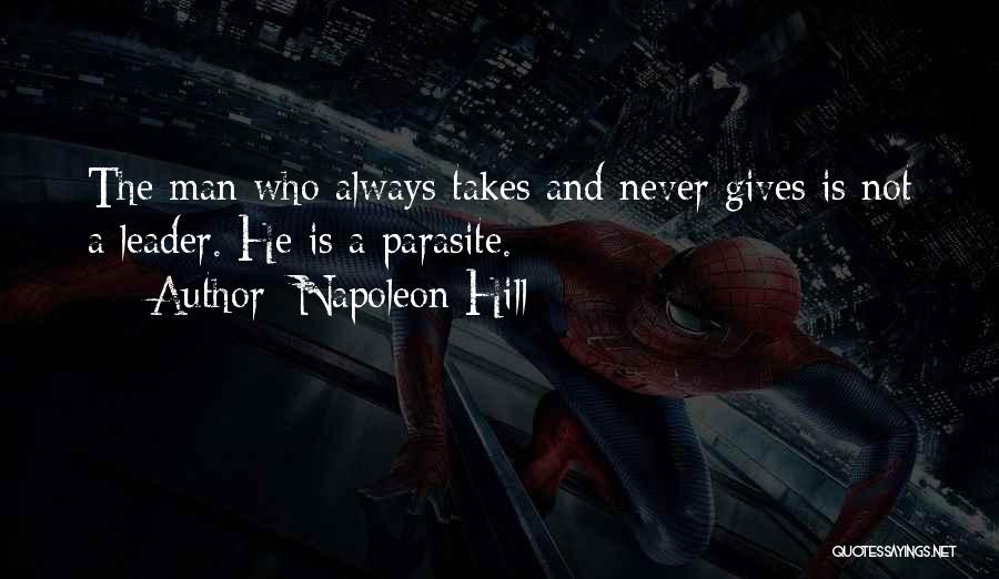 Napoleon Hill Quotes: The Man Who Always Takes And Never Gives Is Not A Leader. He Is A Parasite.