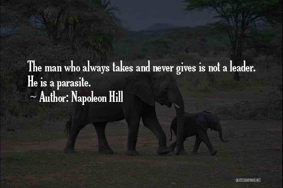 Napoleon Hill Quotes: The Man Who Always Takes And Never Gives Is Not A Leader. He Is A Parasite.