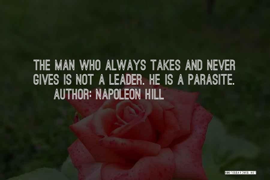 Napoleon Hill Quotes: The Man Who Always Takes And Never Gives Is Not A Leader. He Is A Parasite.