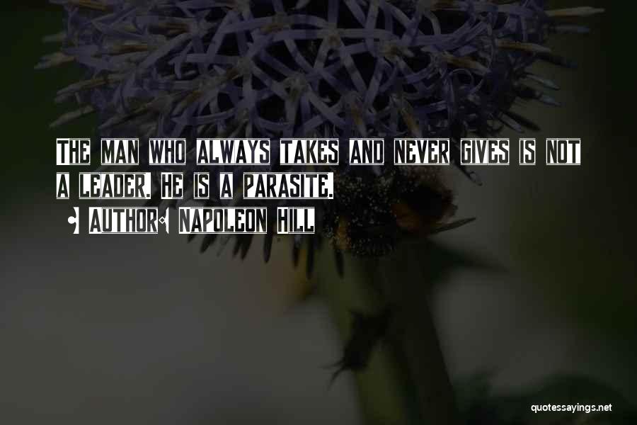 Napoleon Hill Quotes: The Man Who Always Takes And Never Gives Is Not A Leader. He Is A Parasite.