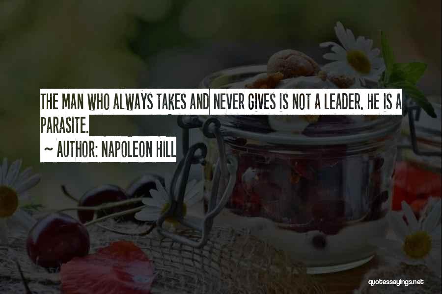 Napoleon Hill Quotes: The Man Who Always Takes And Never Gives Is Not A Leader. He Is A Parasite.