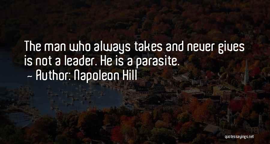 Napoleon Hill Quotes: The Man Who Always Takes And Never Gives Is Not A Leader. He Is A Parasite.